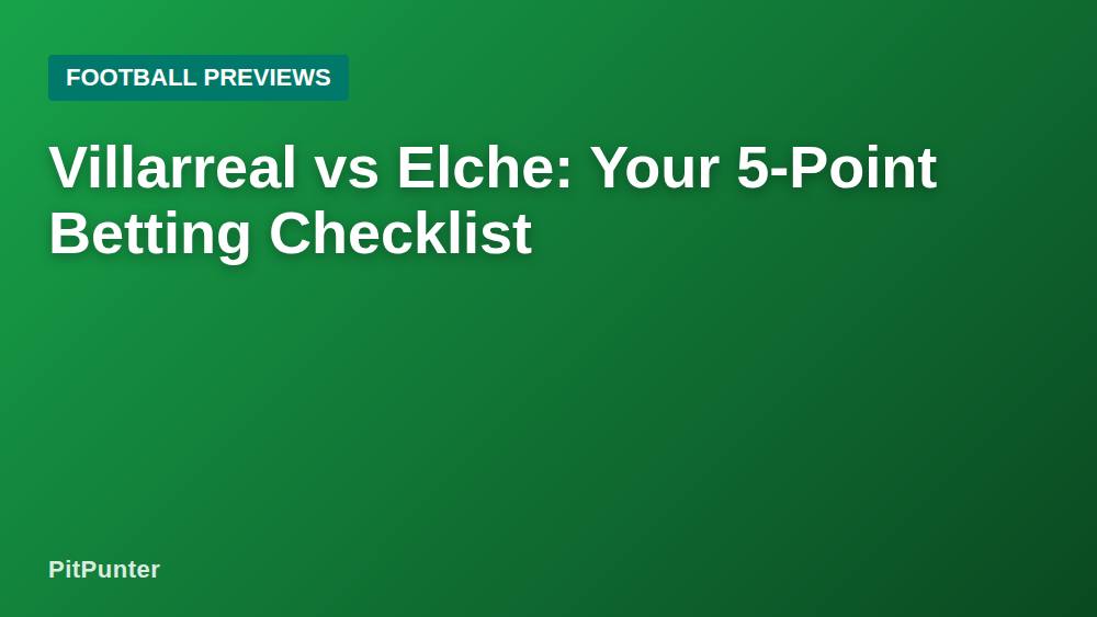 Villarreal vs Elche: Your 5-Point Betting Checklist